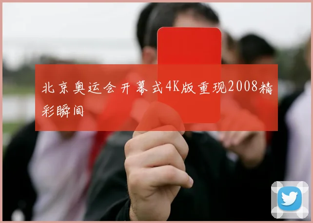 北京奥运会开幕式4K版重现2008精彩瞬间
