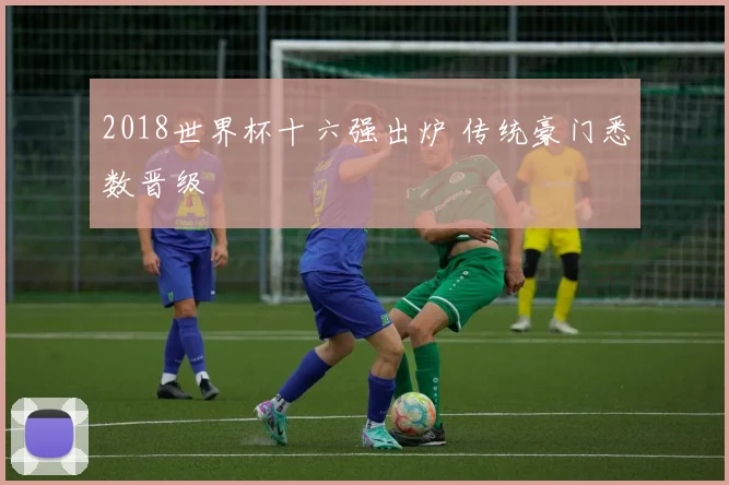 2018世界杯十六强出炉 传统豪门悉数晋级
