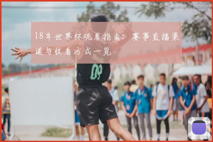 18年世界杯观看指南:赛事直播渠道与收看方式一览