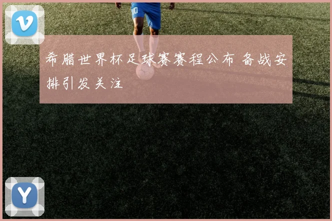希腊世界杯足球赛赛程公布 备战安排引发关注