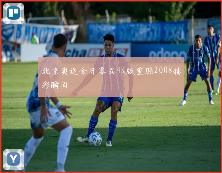 北京奥运会开幕式4K版重现2008精彩瞬间