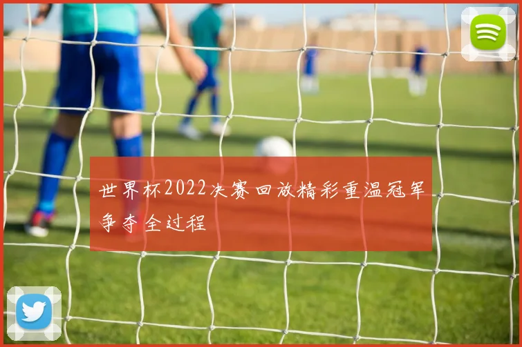 世界杯2022决赛回放精彩重温冠军争夺全过程