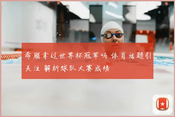 希腊拿过世界杯冠军吗 体育话题引关注 解析球队大赛成绩