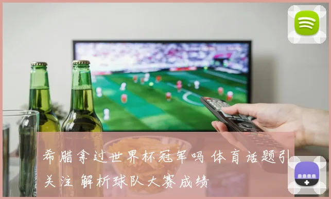 希腊拿过世界杯冠军吗 体育话题引关注 解析球队大赛成绩