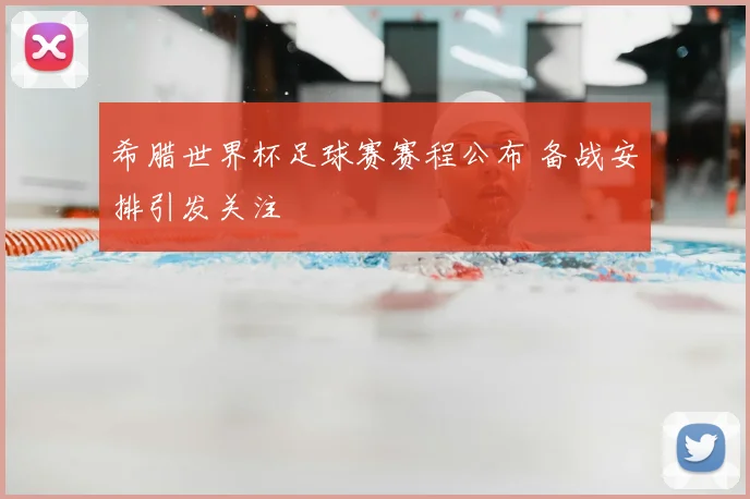 希腊世界杯足球赛赛程公布 备战安排引发关注