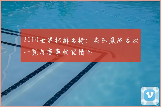 2010世界杯排名榜：各队最终名次一览与赛事收官情况